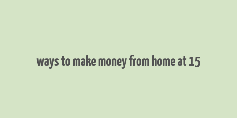 ways to make money from home at 15