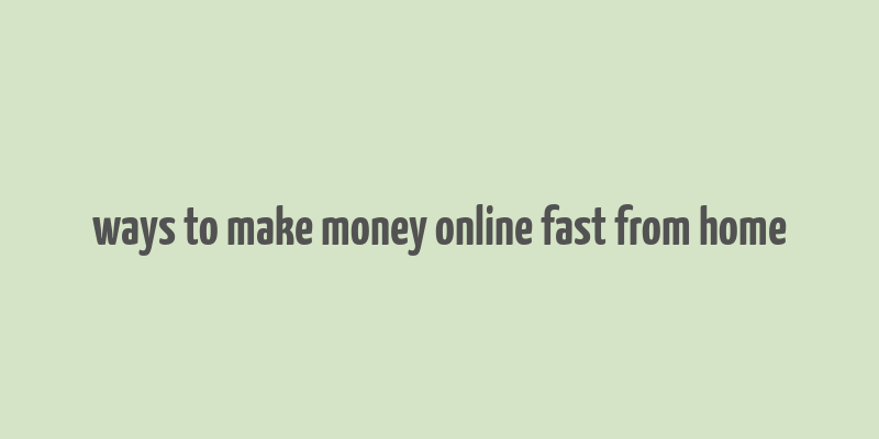 ways to make money online fast from home