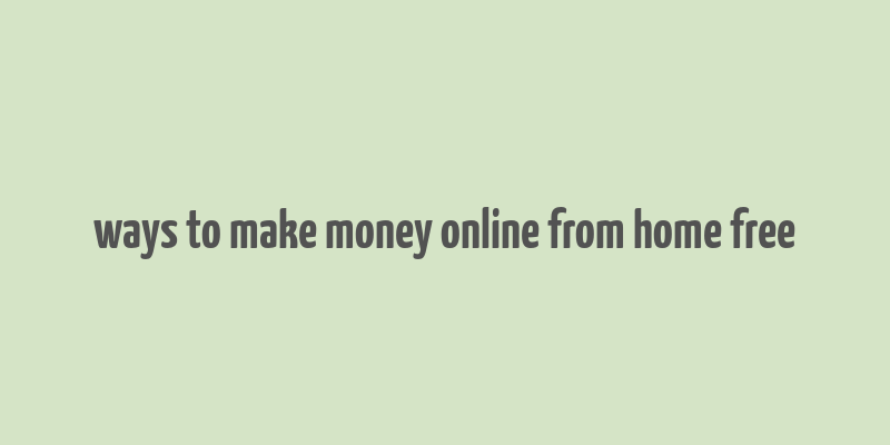 ways to make money online from home free