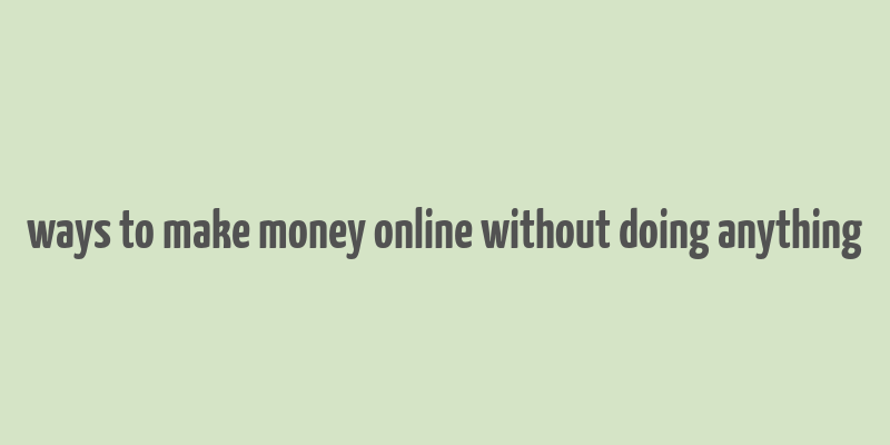 ways to make money online without doing anything