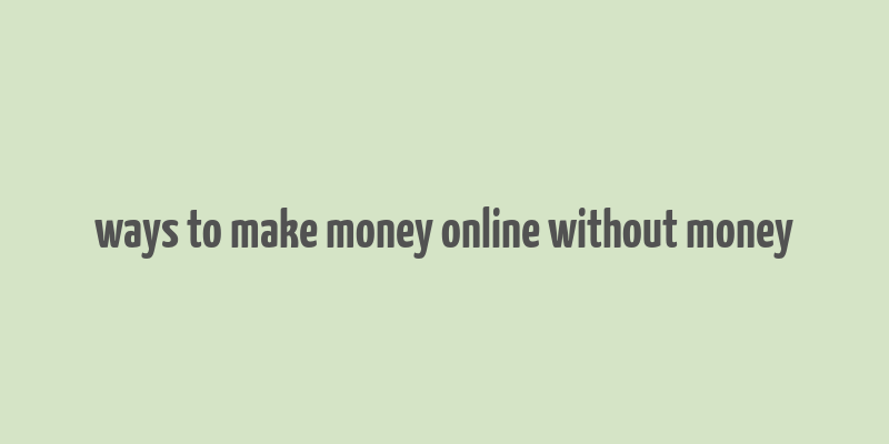 ways to make money online without money