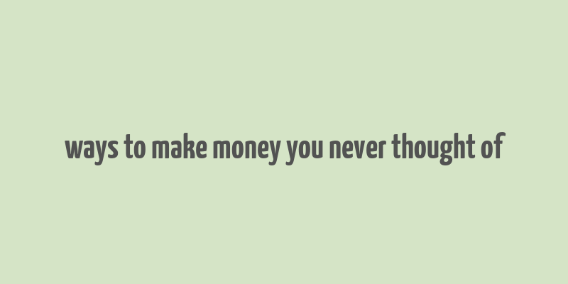 ways to make money you never thought of