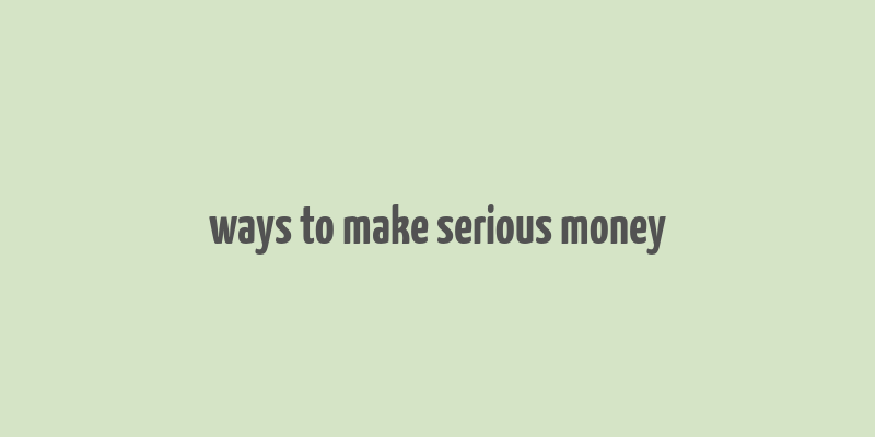 ways to make serious money