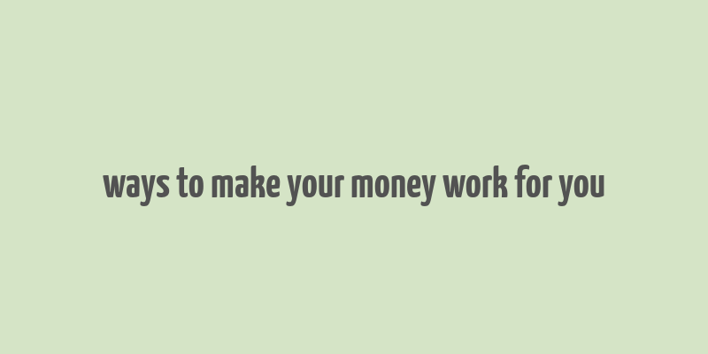 ways to make your money work for you