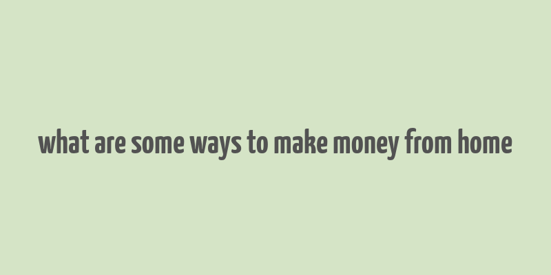 what are some ways to make money from home