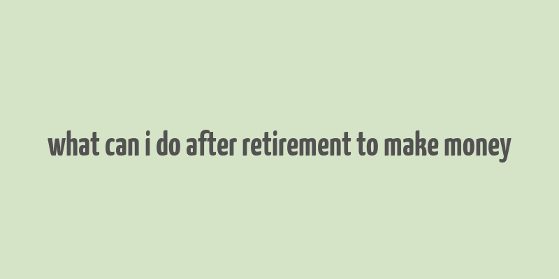 what can i do after retirement to make money