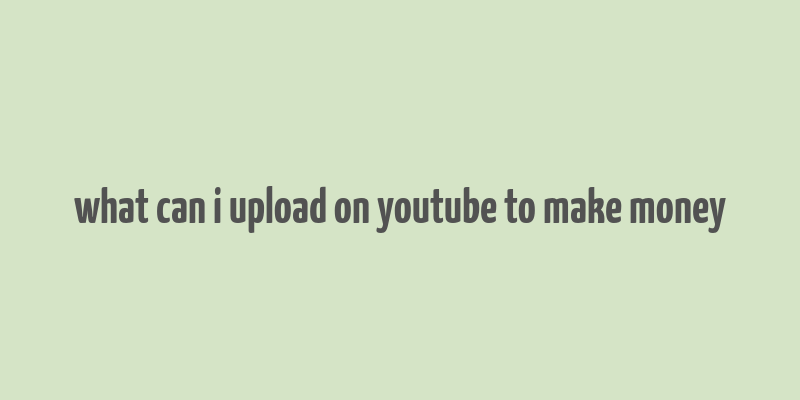 what can i upload on youtube to make money