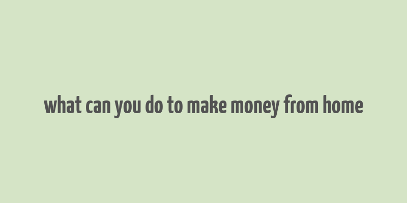 what can you do to make money from home