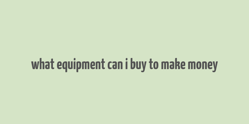 what equipment can i buy to make money