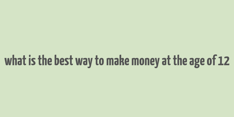 what is the best way to make money at the age of 12