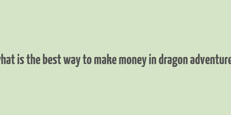 what is the best way to make money in dragon adventures