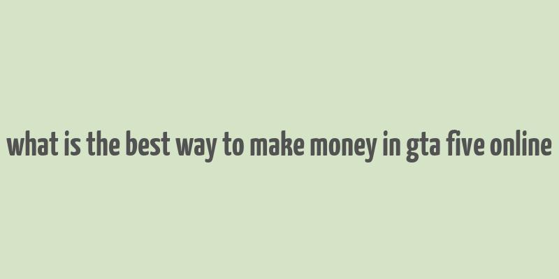 what is the best way to make money in gta five online