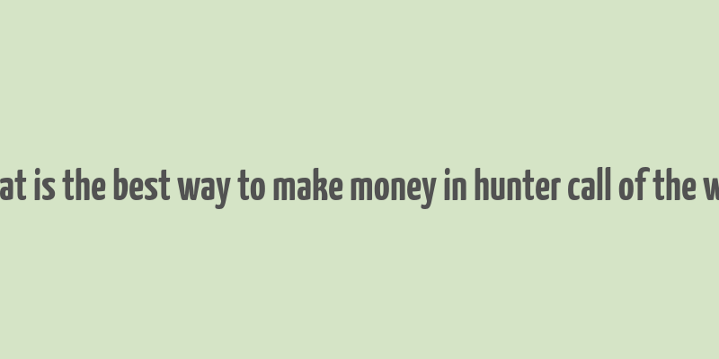 what is the best way to make money in hunter call of the wild