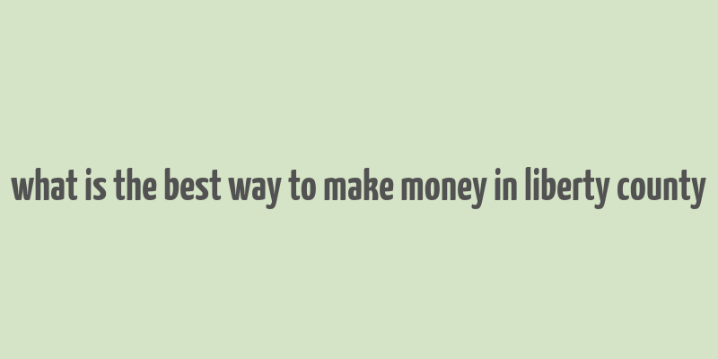 what is the best way to make money in liberty county