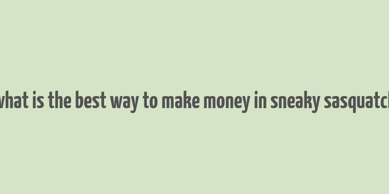 what is the best way to make money in sneaky sasquatch