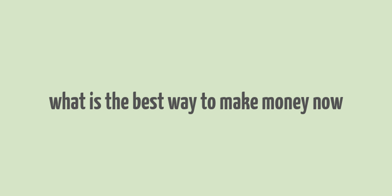 what is the best way to make money now