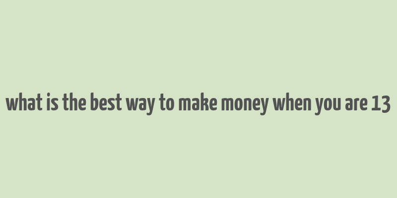 what is the best way to make money when you are 13