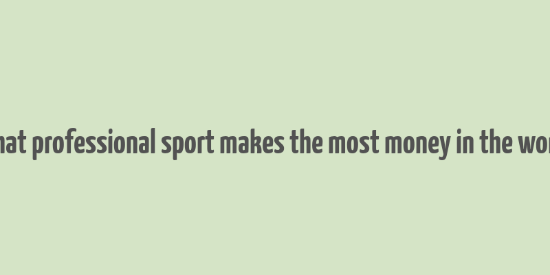 what professional sport makes the most money in the world