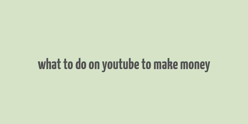 what to do on youtube to make money