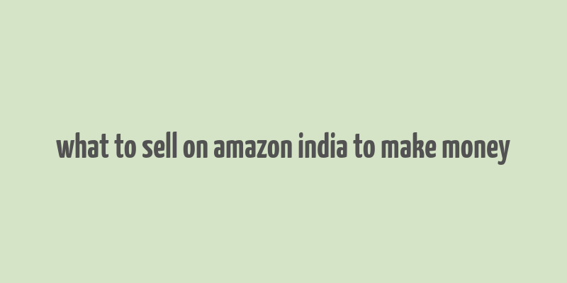 what to sell on amazon india to make money