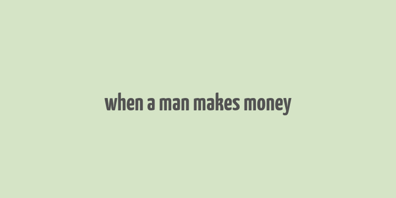 when a man makes money