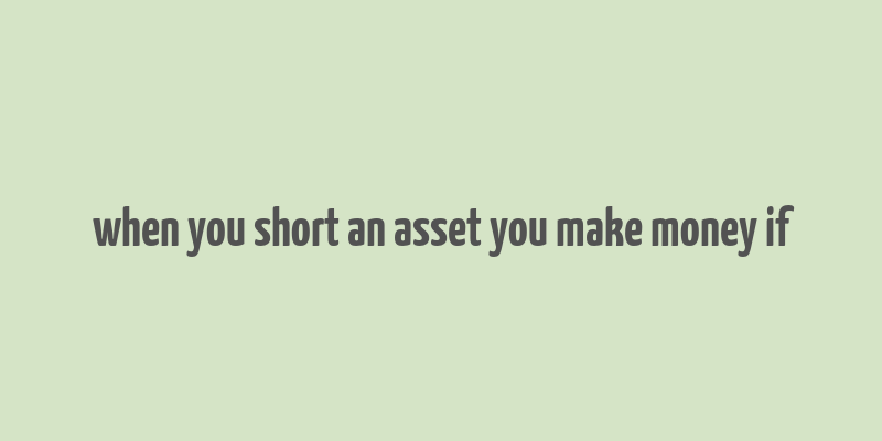 when you short an asset you make money if