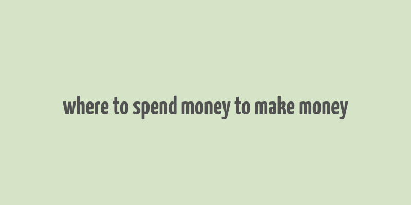 where to spend money to make money