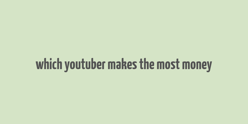 which youtuber makes the most money