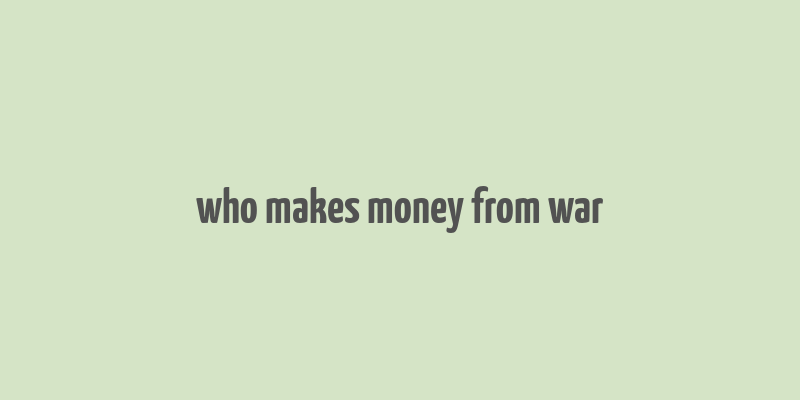 who makes money from war