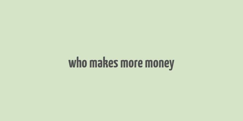 who makes more money