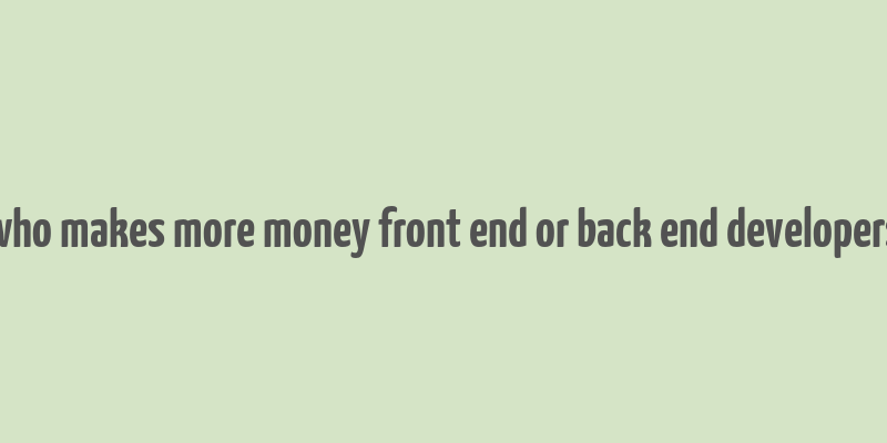 who makes more money front end or back end developers