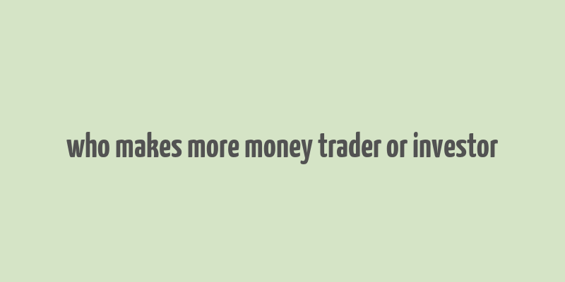 who makes more money trader or investor