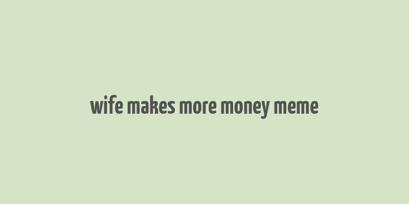 wife makes more money meme