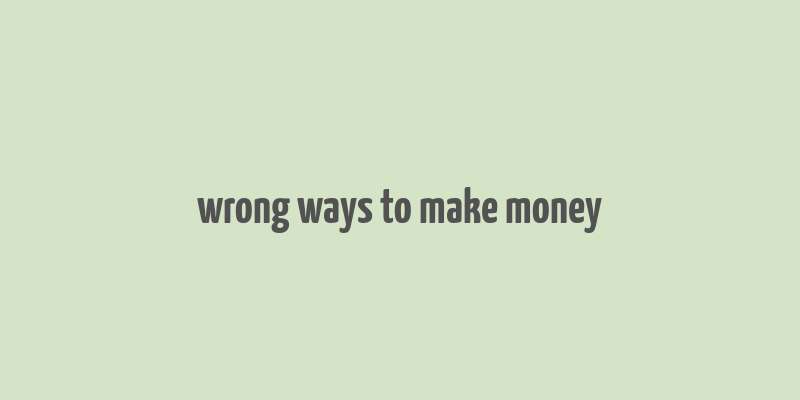 wrong ways to make money