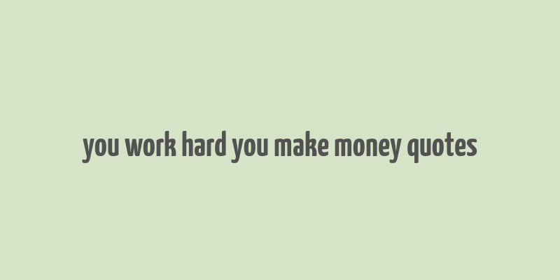 you work hard you make money quotes