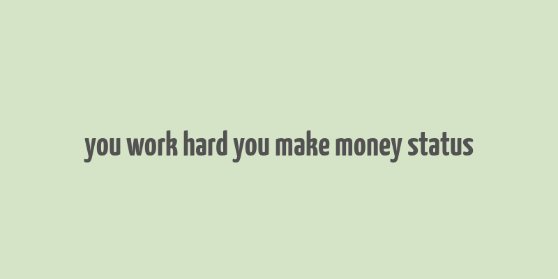 you work hard you make money status