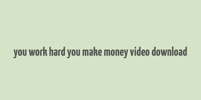 you work hard you make money video download