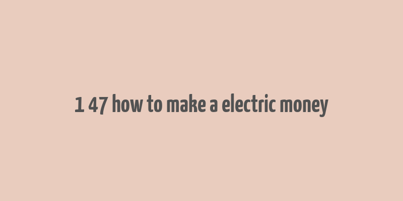 1 47 how to make a electric money