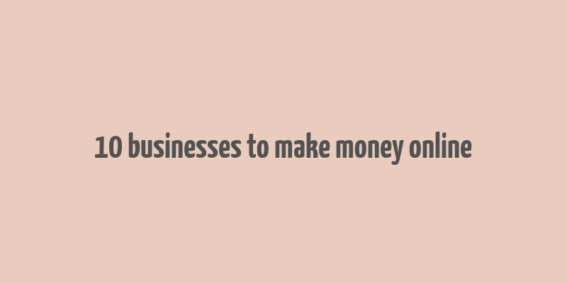 10 businesses to make money online