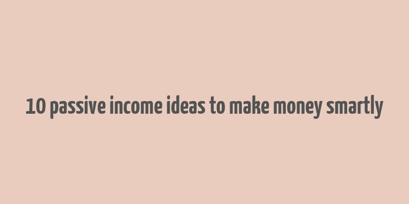 10 passive income ideas to make money smartly