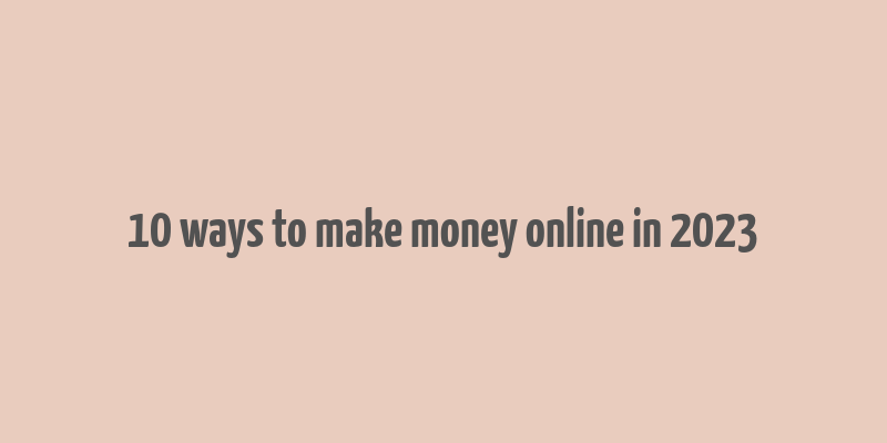 10 ways to make money online in 2023