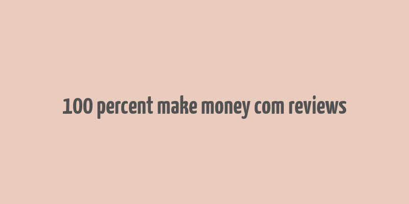 100 percent make money com reviews