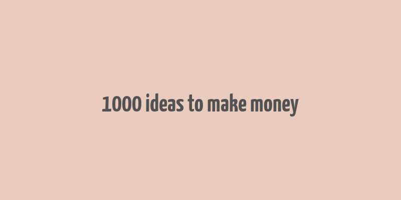 1000 ideas to make money