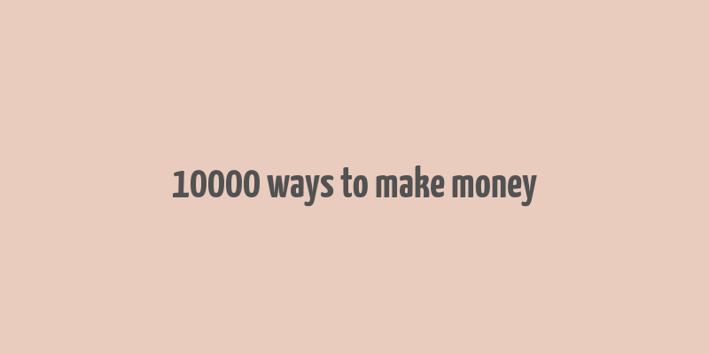 10000 ways to make money