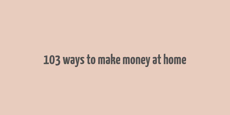 103 ways to make money at home