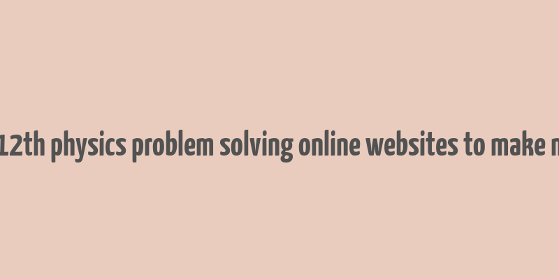 11th 12th physics problem solving online websites to make money