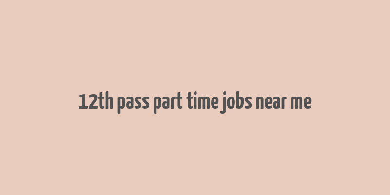 12th pass part time jobs near me