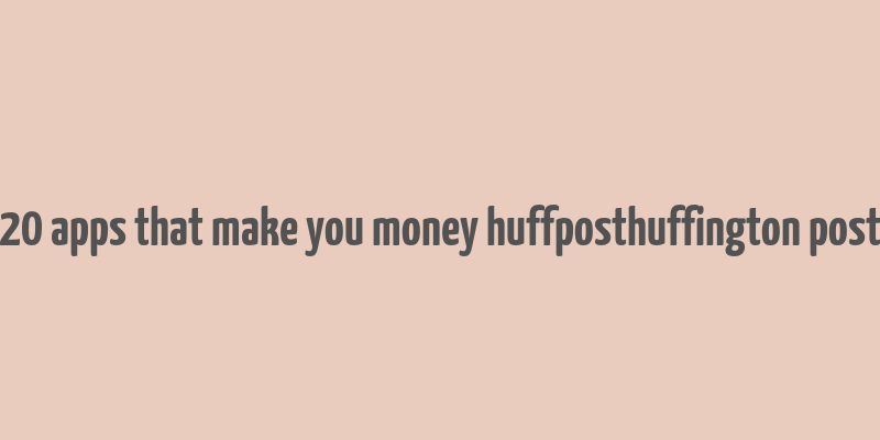 20 apps that make you money huffposthuffington post