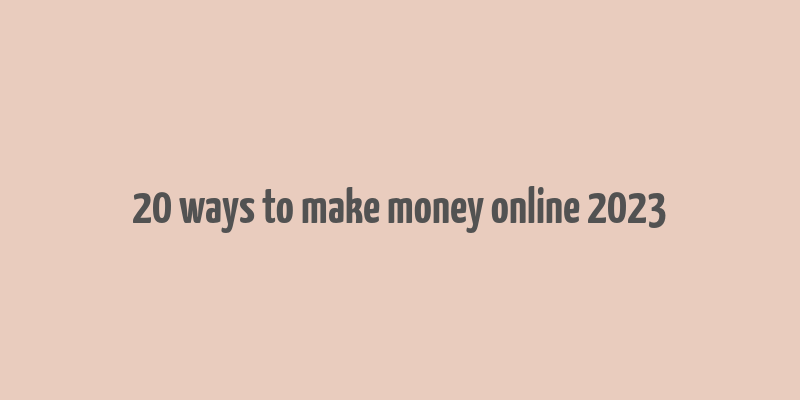 20 ways to make money online 2023