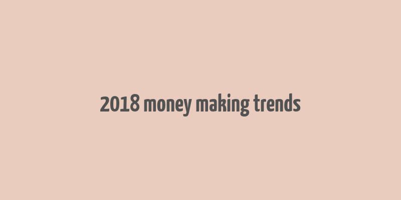 2018 money making trends